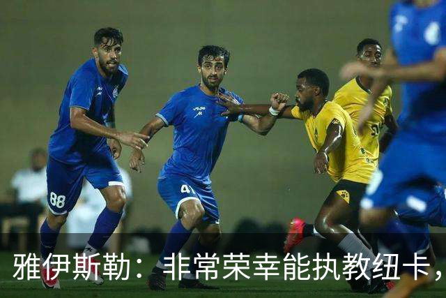雅伊斯勒：非常荣幸能执教纽卡，我们对球队本赛季的开局感到满意